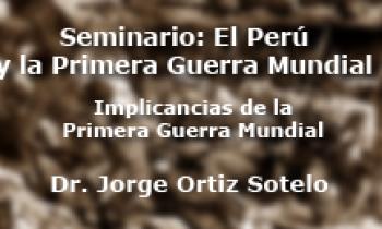 Seminario El Perú y la Primera Guerra Mundial – “Implicancias de la Primera Guerra Mundial” – Jorge Ortiz Sotelo